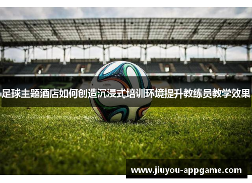 足球主题酒店如何创造沉浸式培训环境提升教练员教学效果